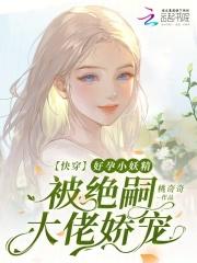快穿好孕小妖精被绝嗣大佬娇宠全文免费阅读 快穿好孕小妖精被绝嗣大佬娇宠全文免费阅读