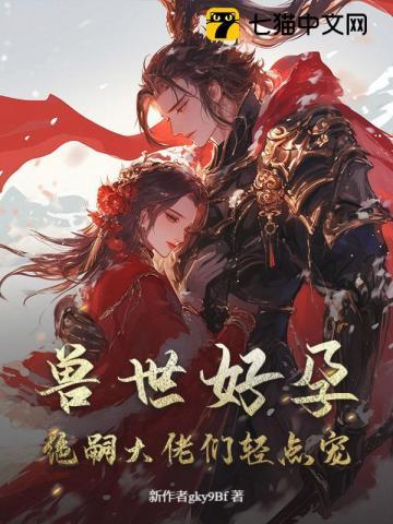 娇软小雌性在兽世当万人迷 娇软小雌性在兽世当万人迷