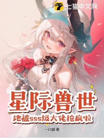 星际兽世她被sss级大佬抢疯啦! 一只猫 星际兽世她被sss级大佬抢疯啦! 一只猫