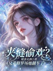 夹缝偷欢?兄弟修罗场她翻车了笔趣阁