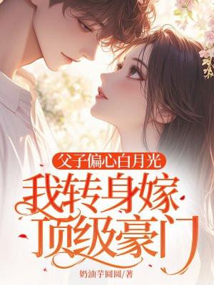 父子偏心白月光我转身嫁顶级豪门