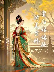 皇后娘娘她恃美生娇全文阅读