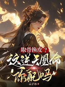 取骨换皮?这逆天凰命你配吗txt 取骨换皮?这逆天凰命你配吗txt