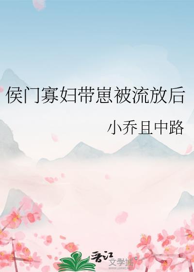 侯门寡妇带崽被流放后小乔且中路TXT 侯门寡妇带崽被流放后小乔且中路TXT