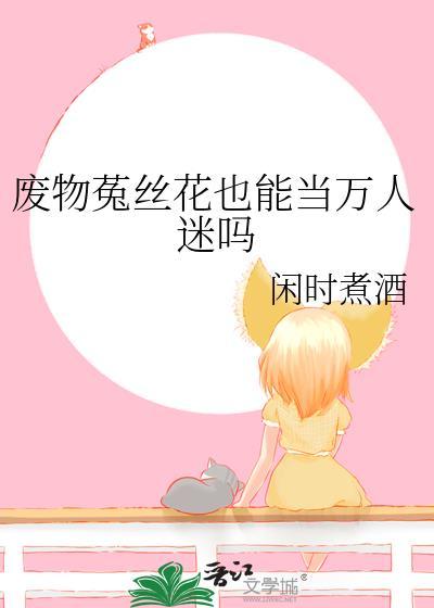 废物菟丝花也能当万人迷吗闲时煮酒