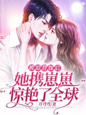 被迫替嫁后她携崽崽惊艳了全球 月弯弯