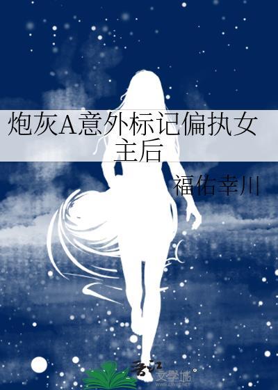 炮灰a意外标记偏执女主后百度福