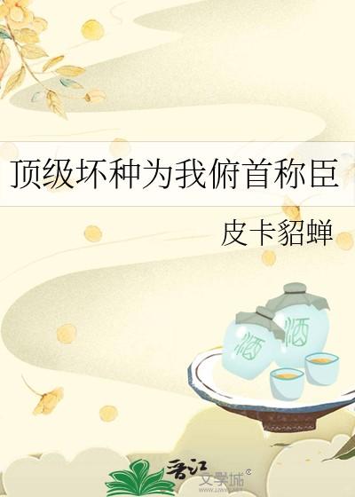 顶级坏种为我俯首称臣免费笔趣阁