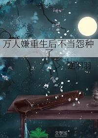 万人嫌重生后不当怨种了作者逆羽羽