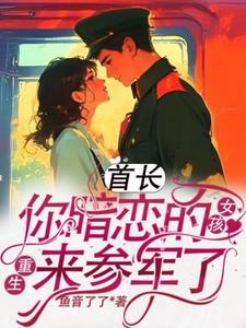 首长你暗恋的女孩重生来参军了免费阅读