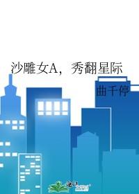 沙雕女A秀翻星际笔趣阁无弹窗