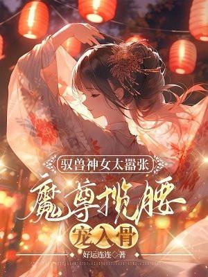 驭兽神女太嚣张魔尊揽腰宠入骨免费阅读
