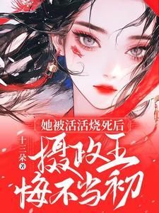 她被活活烧死后摄政王悔不当初短剧