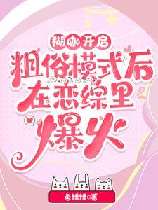 糊咖开启粗俗模式后在恋综里爆火免费阅读