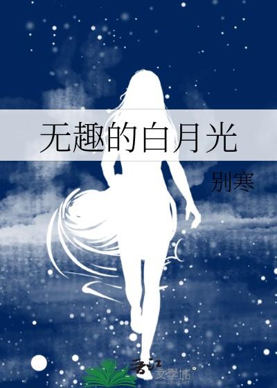 无趣的白月光by别免费阅读 无趣的白月光by别免费阅读