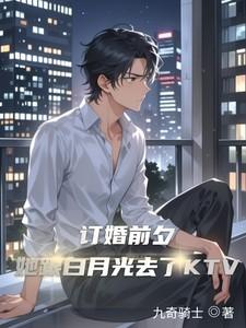 订婚前夕她跟白月光去了ktv江城和谁在一起了