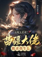 女配太恶毒?苗疆大佬跪求我生崽 女配太恶毒?苗疆大佬跪求我生崽