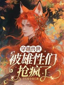 穿越兽世被雄性们抢疯了最新章节更