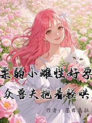 柔弱小雌性好孕众兽夫抱着轻哄 柔弱小雌性好孕众兽夫抱着轻哄