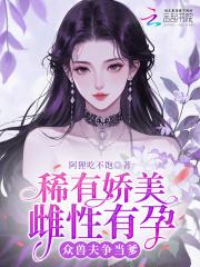 稀有娇美雌性有孕重兽夫争当嗲免费阅读