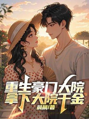 重生豪门大院,拿下大院千金 重生豪门大院,拿下大院千金