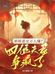 娇娇恶女万人嫌？四位夫君争疯了